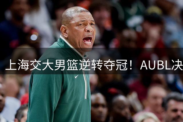 上海交大男篮逆转夺冠！AUBL决赛力克政大创历史