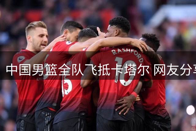 中国男篮全队飞抵卡塔尔 网友分享机场合影