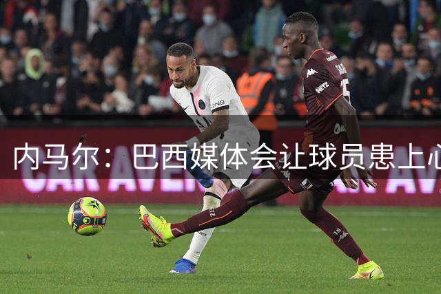 内马尔：巴西媒体会让球员患上心理疾病，他们发新闻不用负责