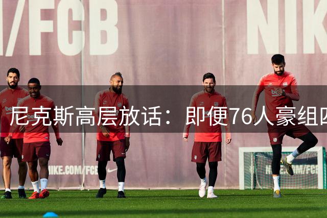 尼克斯高层放话：即便76人豪组四巨头 纽约仍具东部争冠实力