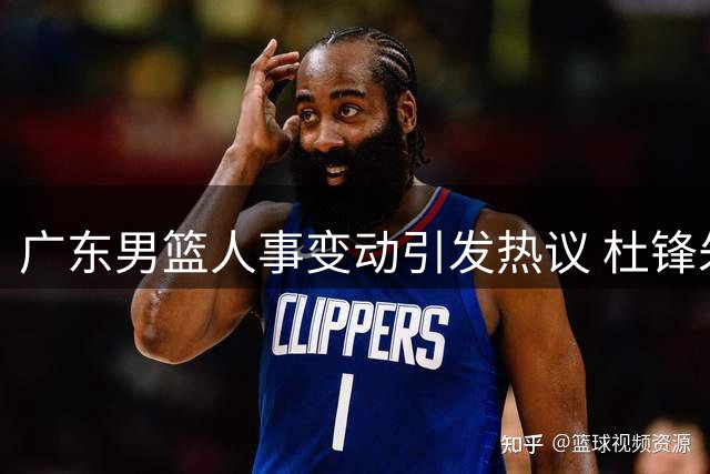 广东男篮人事变动引发热议 杜锋朱芳雨新身份曝光