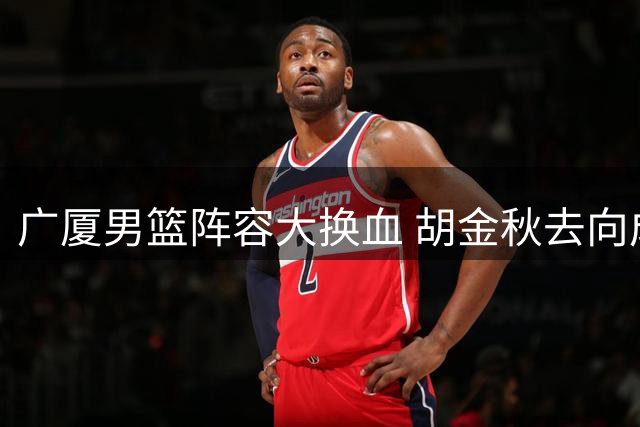广厦男篮阵容大换血 胡金秋去向成悬念