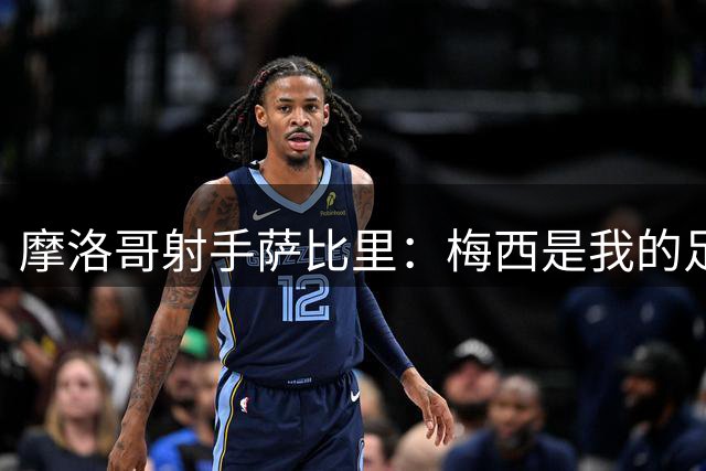 摩洛哥射手萨比里：梅西是我的足球明灯，新赛季剑指十球大关