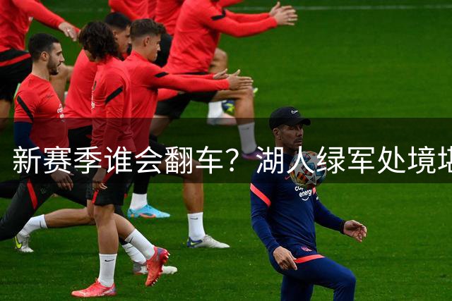新赛季谁会翻车？湖人绿军处境堪忧