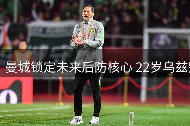 曼城锁定未来后防核心 22岁乌兹别克铁闸续约至2031年