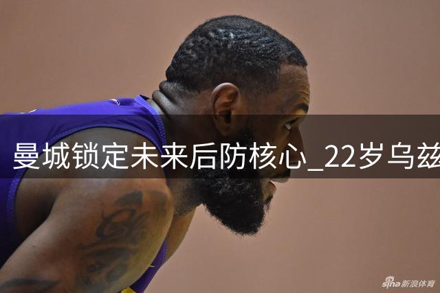 曼城锁定未来后防核心 22岁乌兹别克铁闸续约至2031年