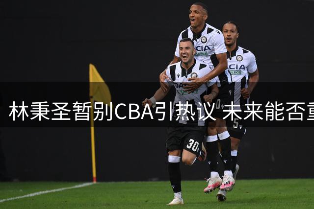 林秉圣暂别CBA引热议 未来能否重返大陆联赛受关注