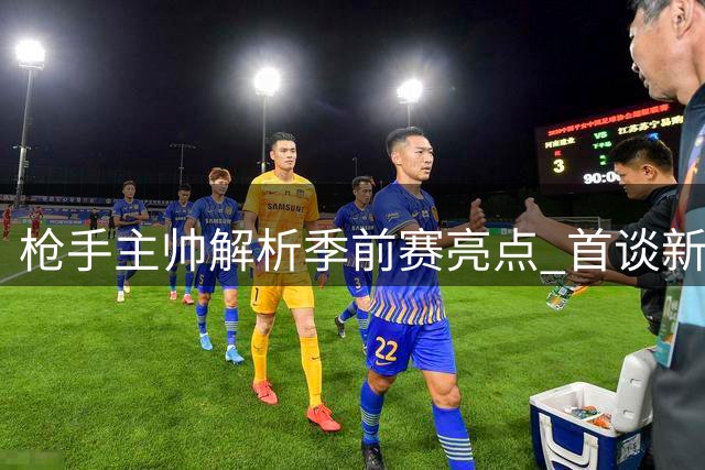 枪手主帅解析季前赛亮点 首谈新援措利斯潜力