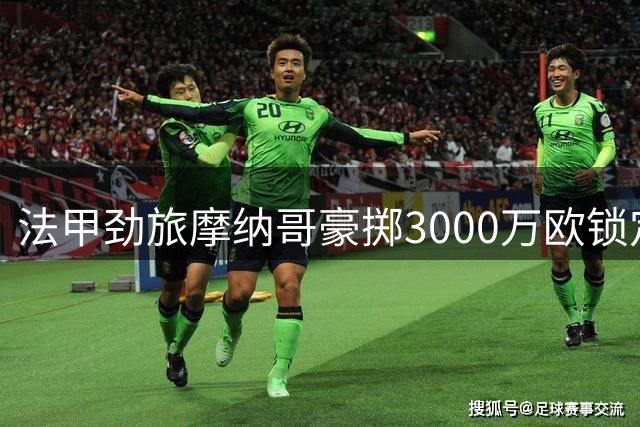 法甲劲旅摩纳哥豪掷3000万欧锁定南特新星 创队史转会纪录