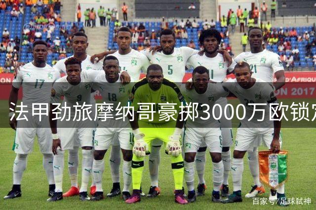 法甲劲旅摩纳哥豪掷3000万欧锁定南特新星 创队史转会纪录