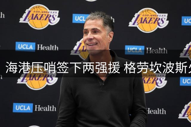 海港压哨签下两强援 格劳坎波斯火线驰援亚冠