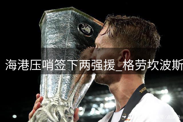 海港压哨签下两强援 格劳坎波斯火线驰援亚冠