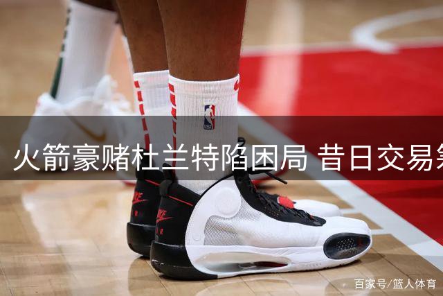 火箭豪赌杜兰特陷困局 昔日交易筹码已成太阳复兴基石