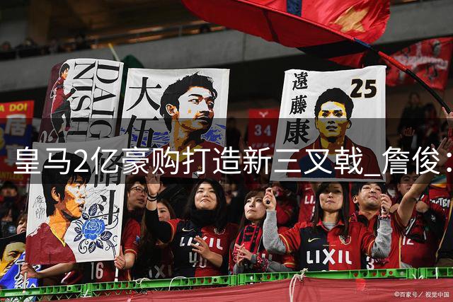 皇马2亿豪购打造新三叉戟 詹俊：锋线实力跻身欧洲顶级