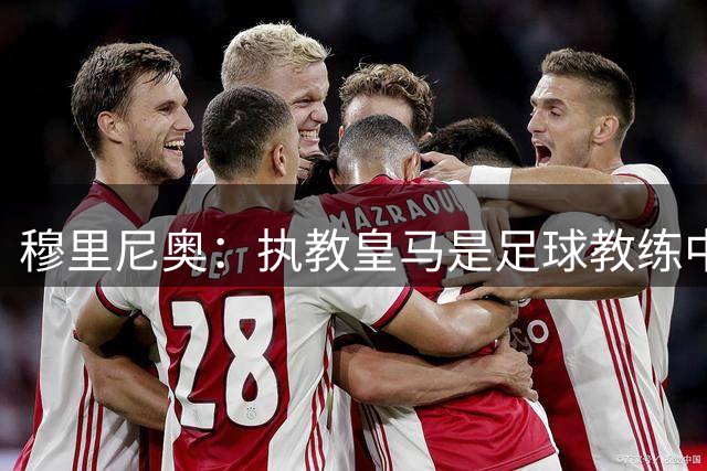 穆里尼奥：执教皇马是足球教练中最至高无上的荣耀