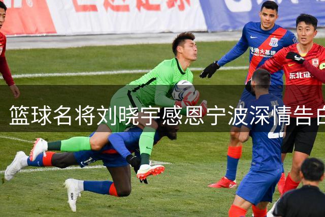 篮球名将刘晓宇感恩宁波深情告白 未来将以新身份续写传奇