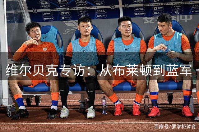 维尔贝克专访：从布莱顿到蓝军 一位老将的足球哲学与传承