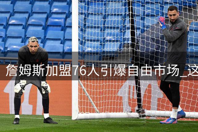 詹姆斯加盟76人引爆自由市场 这些实力战将将改变联盟格局