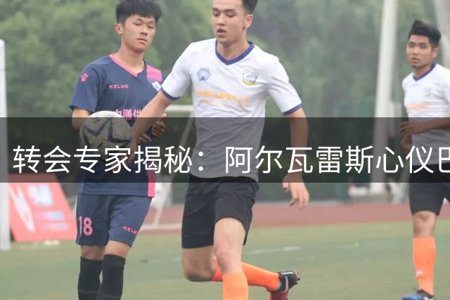 转会专家揭秘：阿尔瓦雷斯心仪巴萨，阿森纳静候良机