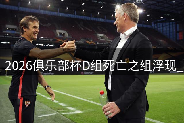 2026俱乐部杯D组死亡之组浮现 广东浙江双雄会师广州龙狮