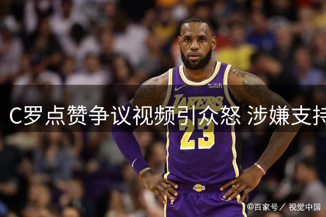 C罗点赞争议视频引众怒 涉嫌支持反华媒体抹黑梅西