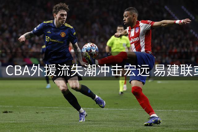 CBA外援流失潮冲击宏远 易建联或出任双职 徐杰商业活动频现