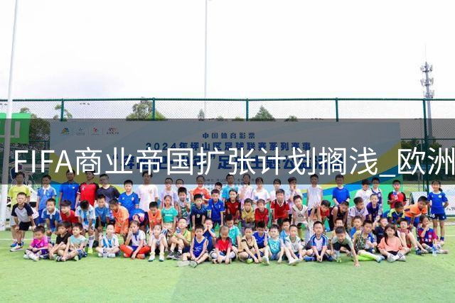 FIFA商业帝国扩张计划搁浅 欧洲集体抵制致200亿美元融资泡汤