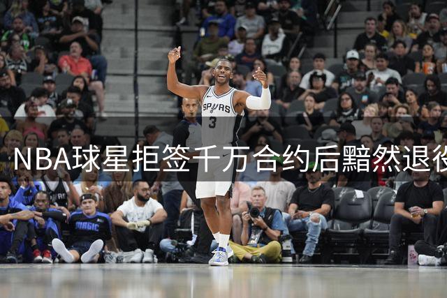 NBA球星拒签千万合约后黯然退役