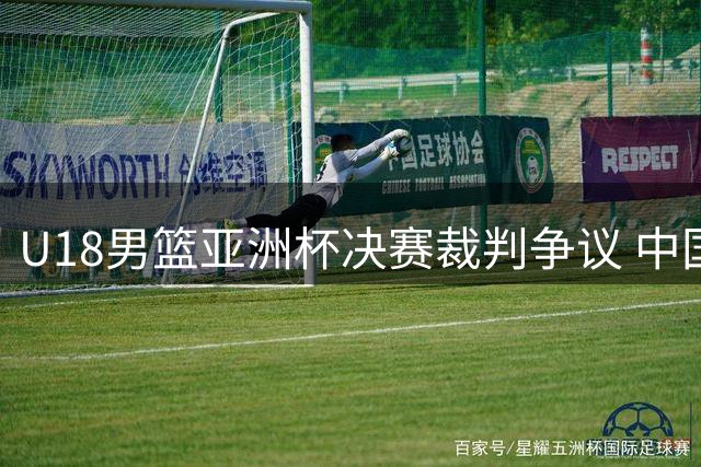 U18男篮亚洲杯决赛裁判争议 中国男篮憾负澳大利亚