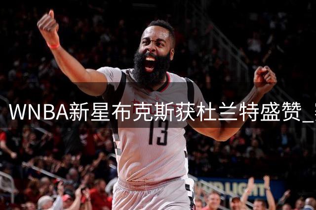 WNBA新星布克斯获杜兰特盛赞 赛后连夜转场训练展现职业精神